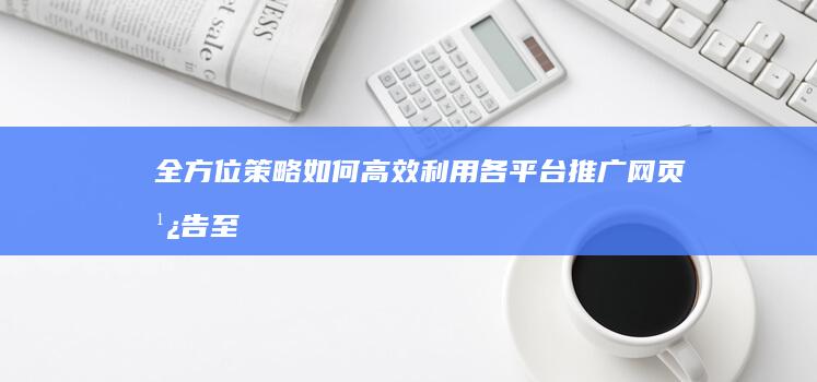 全方位策略：如何高效利用各平台推广网页广告至最大化曝光